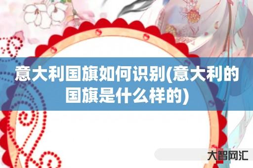 给大家科普下意大利国旗如何识别-意大利的国旗是什么样的-大智网汇