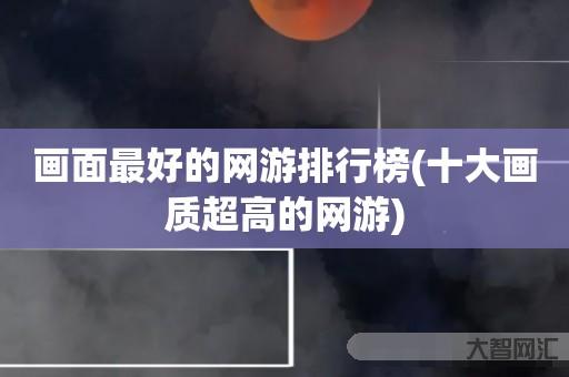 谁知道画面最好的网游排行榜-十大画质超高的网游-大智网汇