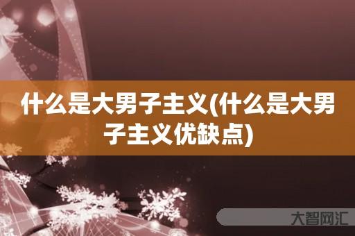 给大家科普下什么是大男子主义-什么是大男子主义优缺点-大智网汇