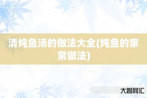 给大家科普下清炖鱼汤的做法大全-炖鱼的家常做法