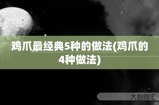 给大家科普下鸡爪最经典5种的做法-鸡爪的4种做法-大智网汇