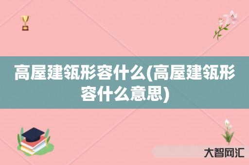 给大家科普下高屋建瓴形容什么-高屋建瓴形容什么意思