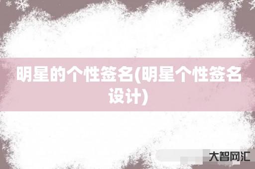 给大家科普下明星的个性签名-明星个性签名设计-大智网汇