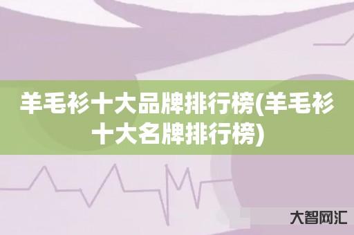 给大家科普下羊毛衫十大品牌排行榜-羊毛衫十大名牌排行榜-大智网汇