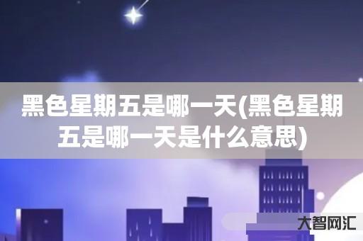 给大家科普下黑色星期五是哪一天-黑色星期五是哪一天是什么意思-大智网汇