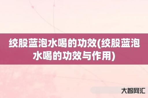谁知道绞股蓝泡水喝的功效-绞股蓝泡水喝的功效与作用 谁知道绞股蓝泡水喝的功效-绞股蓝泡水喝的功效与作用
