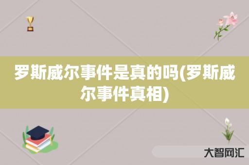 给大家科普下罗斯威尔事件是真的吗-罗斯威尔事件真相-大智网汇