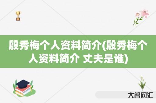 给大家科普下殷秀梅个人资料简介-殷秀梅个人资料简介 丈夫是谁-大智网汇