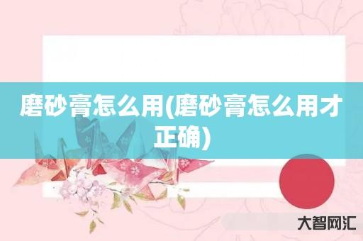 谁知道磨砂膏如何用-磨砂膏如何用才正确-大智网汇