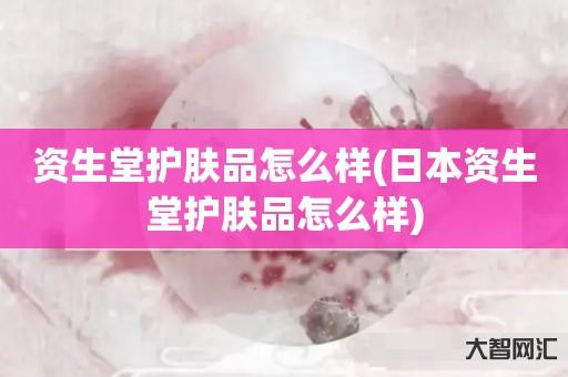 给大家科普下资生堂护肤品如何样-日本资生堂护肤品如何样-大智网汇