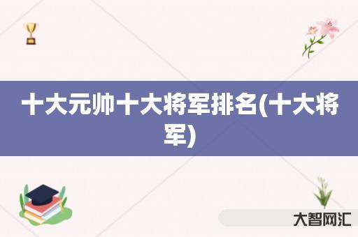 谁知道十大元帅十大将军排名-十大将军-大智网汇