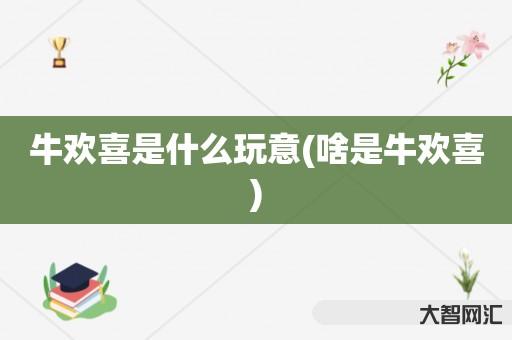 给大家科普下牛欢喜是什么玩意-啥是牛欢喜-大智网汇