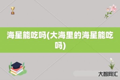 给大家科普下海星能吃吗-大海里的海星能吃吗-大智网汇