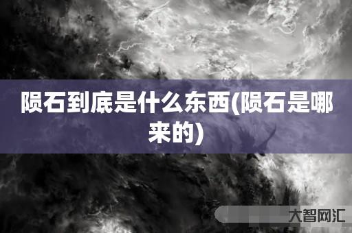 谁知道陨石到底是什么东西-陨石是哪来的-大智网汇