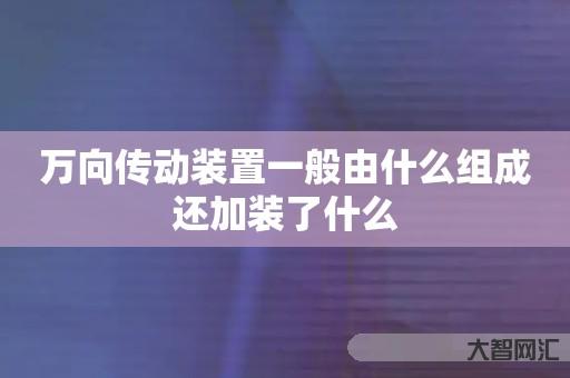 谁知道万向传动装置一般由什么组成还加装了什么-大智网汇