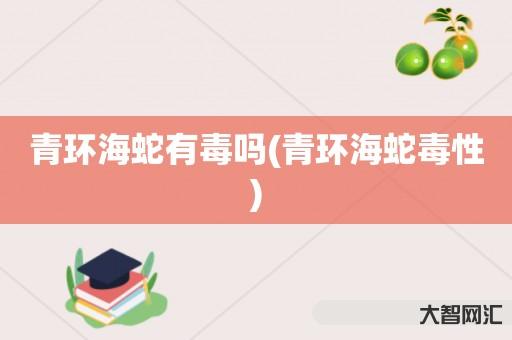 给大家科普下青环海蛇有毒吗-青环海蛇毒性-大智网汇