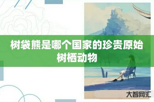 给大家科普下树袋熊是哪个国家的珍贵原始树栖动物-大智网汇