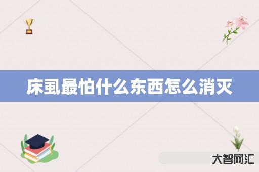 谁知道床虱最怕什么东西如何消灭-大智网汇