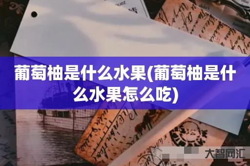 谁知道葡萄柚是什么水果-葡萄柚是什么水果如何吃-大智网汇