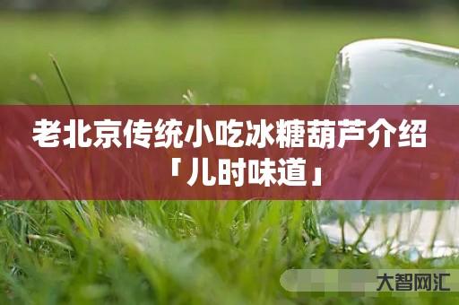 谁知道老北京传统小吃冰糖葫芦介绍「儿时味道」-大智网汇