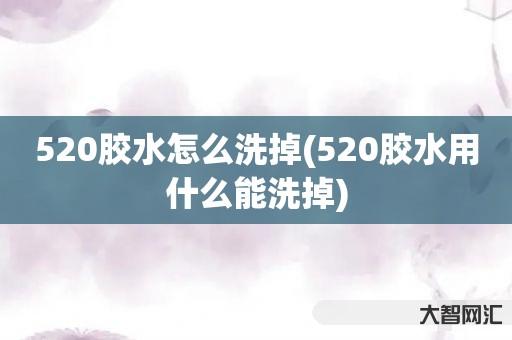 给大家科普下520胶水如何洗掉-520胶水用什么能洗掉-大智网汇