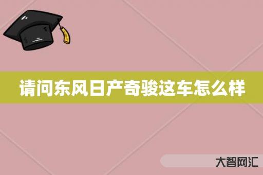谁知道请问东风日产奇骏这车如何样-大智网汇