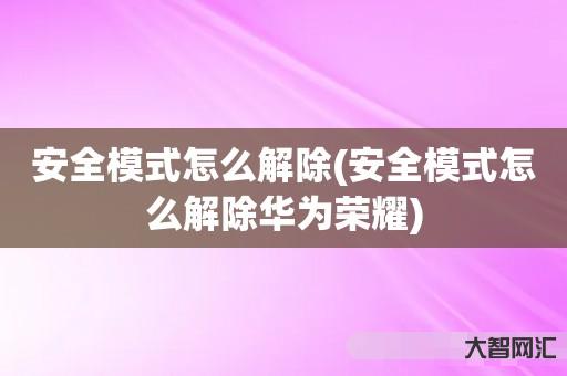 给大家科普下安全模式如何解除-安全模式如何解除华为荣耀-大智网汇