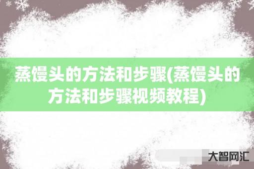 给大家科普下蒸馒头的方法和步骤-蒸馒头的方法和步骤视频教程-大智网汇