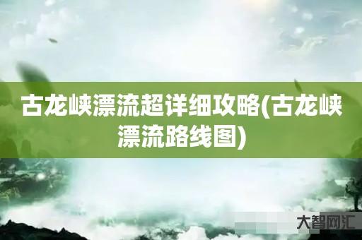给大家科普下古龙峡漂流超详细攻略-古龙峡漂流路线图-大智网汇