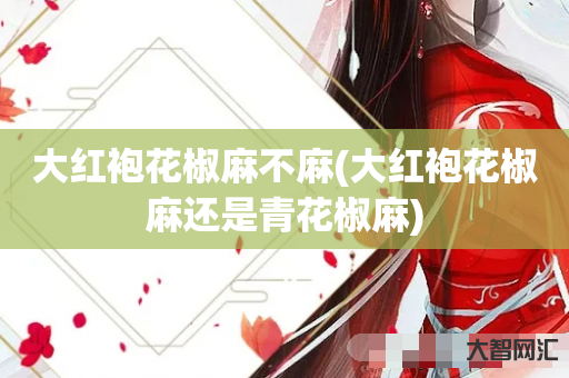 给大家科普下大红袍花椒麻不麻-大红袍花椒麻还是青花椒麻-大智网汇