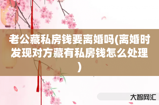 给大家科普下老公藏私房钱要离婚吗-离婚时发现对方藏有私房钱如何处理-大智网汇