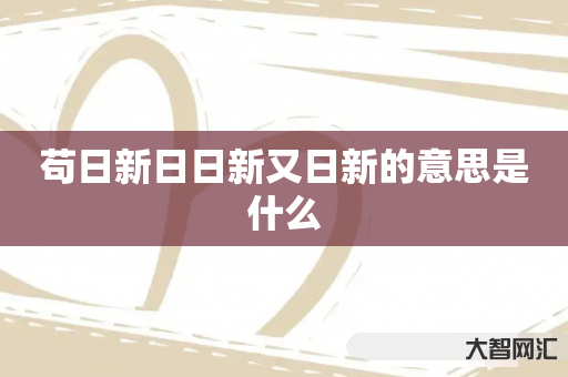 给大家科普下苟日新日日新又日新的意思是什么-大智网汇