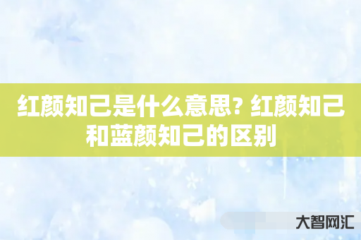 给大家科普下红颜知己是什么意思? 红颜知己和蓝颜知己的区别-大智网汇