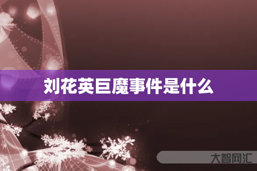 谁知道刘花英巨魔事件是什么-大智网汇