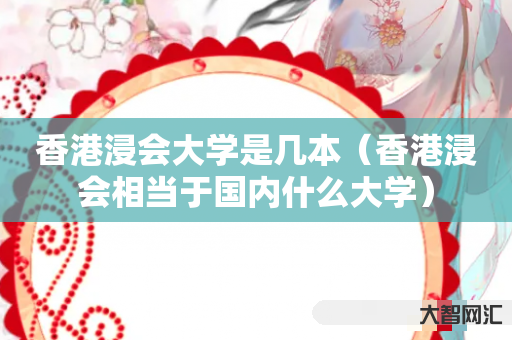 谁知道香港浸会大学是几本-香港浸会相当于国内什么大学-大智网汇