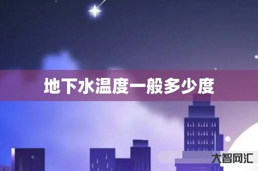 给大家科普下地下水温度一般多少度-大智网汇