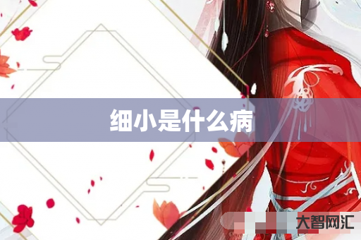 给大家科普下细小是什么病-大智网汇