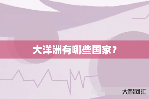 谁知道大洋洲有哪些国家?-大智网汇