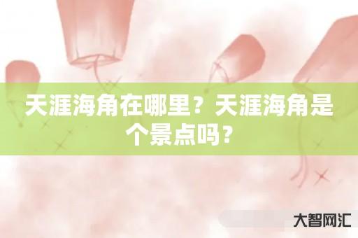 谁知道天涯海角在哪里?天涯海角是个景点吗?-大智网汇