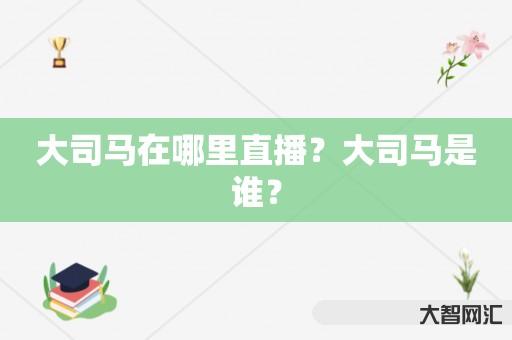 谁知道大司马在哪里直播?大司马是谁?-大智网汇