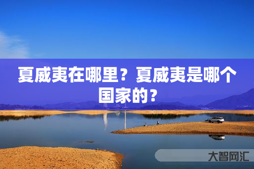 给大家科普下夏威夷在哪里?夏威夷是哪个国家的?-大智网汇