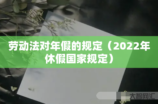 谁知道劳动法对年假的规定-2022年休假国家规定-大智网汇