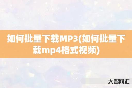 给大家科普下如何批量下载MP3-如何批量下载mp4格式视频-大智网汇