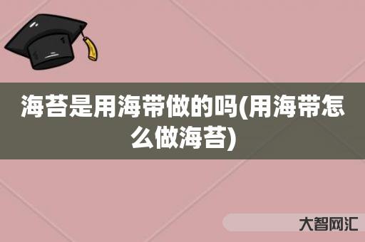 谁知道海苔是用海带做的吗-用海带怎么做海苔-大智网汇
