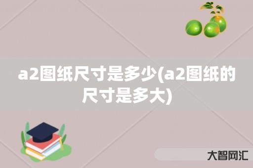 谁知道a2图纸尺寸是多少-a2图纸的尺寸是多大-大智网汇