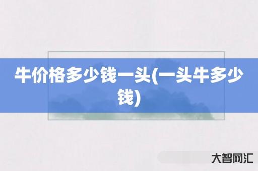 谁知道牛价格多少钱一头-一头牛多少钱-大智网汇