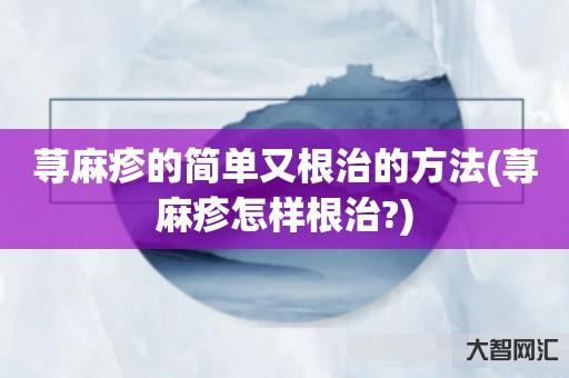 给大家科普下荨麻疹的简单又根治的方法-荨麻疹怎样根治?-大智网汇