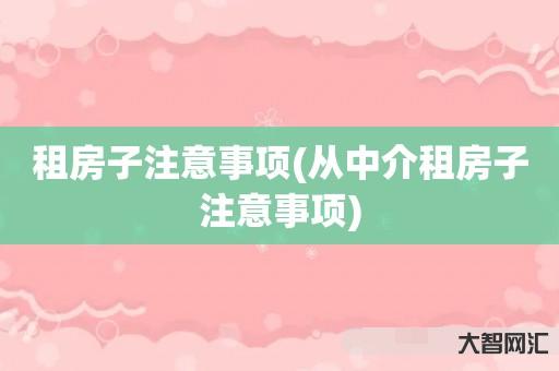 谁知道租房子注意事项-从中介租房子注意事项-大智网汇
