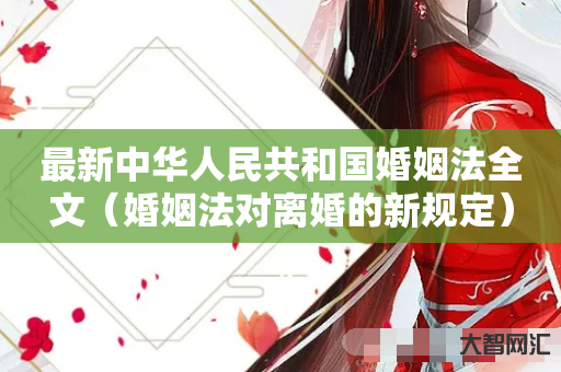 谁知道最新中华人民共和国婚姻法全文-婚姻法对离婚的新规定-大智网汇