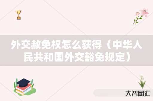 谁知道外交赦免权怎么获得-中华人民共和国外交豁免规定-大智网汇